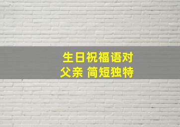 生日祝福语对父亲 简短独特